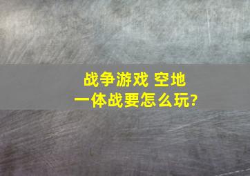 战争游戏 空地一体战要怎么玩?