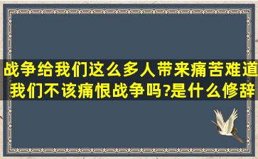 战争给我们这么多人带来痛苦,难道我们不该痛恨战争吗?是什么修辞手法