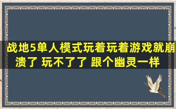 战地5单人模式玩着玩着游戏就崩溃了 玩不了了 跟个幽灵一样 什么原因?