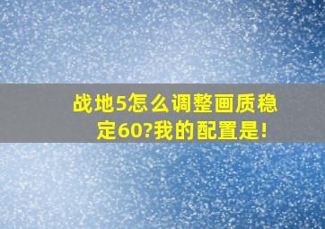 战地5怎么调整画质稳定60?我的配置是!