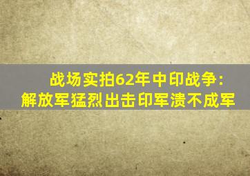 战场实拍62年中印战争:解放军猛烈出击,印军溃不成军