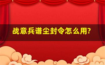 战意兵谱尘封令怎么用?