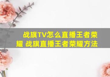 战旗TV怎么直播王者荣耀 战旗直播王者荣耀方法