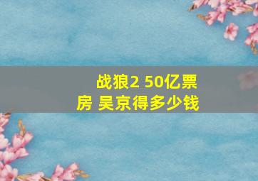 战狼2 50亿票房 吴京得多少钱