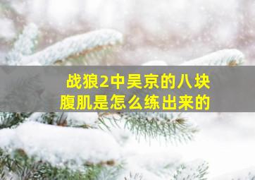 战狼2中,吴京的八块腹肌是怎么练出来的