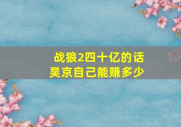 战狼2四十亿的话,吴京自己能赚多少