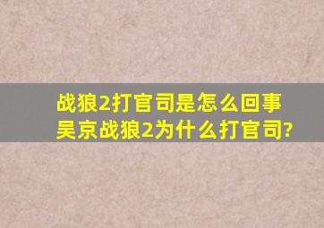 战狼2打官司是怎么回事 吴京战狼2为什么打官司?