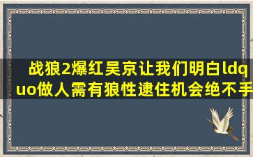 战狼2爆红,吴京让我们明白,“做人需有狼性,逮住机会,绝不手软...