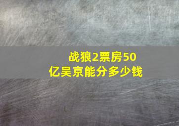 战狼2票房50亿吴京能分多少钱