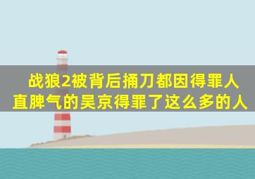 战狼2被背后捅刀都因得罪人,直脾气的吴京得罪了这么多的人