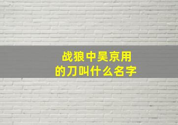 战狼中吴京用的刀叫什么名字