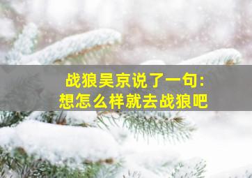 战狼吴京说了一句:想怎么样就去战狼吧