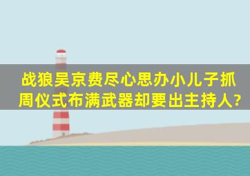 战狼吴京费尽心思办小儿子抓周仪式,布满武器,却要出主持人?