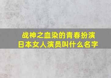 战神之血染的青春扮演日本女人演员叫什么名字