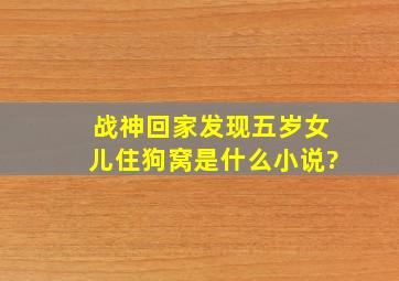 战神回家,发现五岁女儿住狗窝是什么小说?