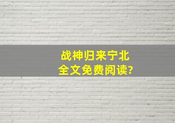 战神归来宁北全文免费阅读?