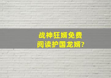 战神狂婿免费阅读护国龙婿?