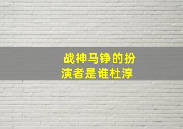 战神马铮的扮演者是谁杜淳 