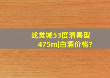 战觉城53度清香型475m|白酒价格?