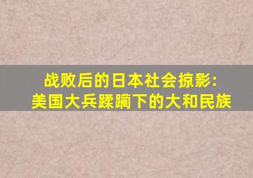 战败后的日本社会掠影: 美国大兵蹂躏下的大和民族