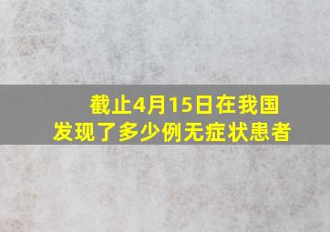 截止4月15日在我国发现了多少例无症状患者(