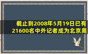 截止到2008年5月19日,已有21600名中外记者成为北京奥运会的注册...