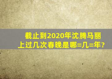 截止到2020年沈腾马丽上过几次春晚是哪=几=年?