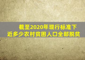 截至2020年,现行标准下近多少农村贫困人口全部脱贫