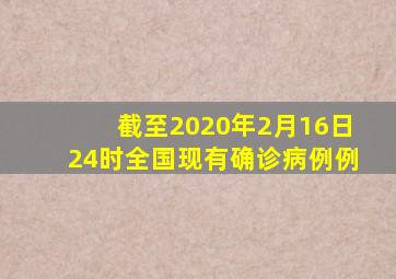 截至2020年2月16日24时全国现有确诊病例例