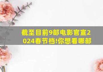 截至目前9部电影官宣2024春节档!你想看哪部