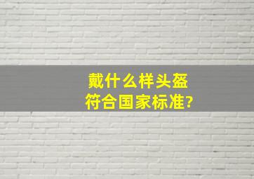 戴什么样头盔符合国家标准?