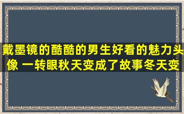 戴墨镜的酷酷的男生好看的魅力头像 一转眼秋天变成了故事冬天变成...