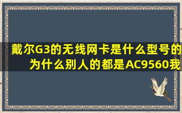 戴尔G3的无线网卡是什么型号的,为什么别人的都是AC9560,我的是AC...