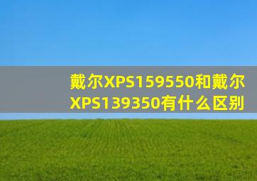 戴尔XPS159550和戴尔XPS139350有什么区别