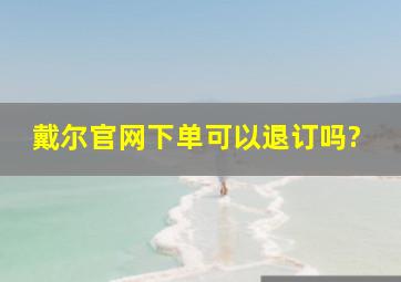 戴尔官网下单可以退订吗?