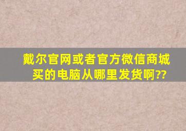 戴尔官网或者官方微信商城买的电脑从哪里发货啊??