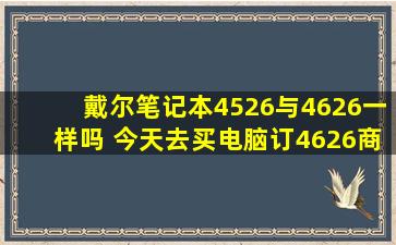 戴尔笔记本4526与4626一样吗 今天去买电脑订4626,商家说可能是...