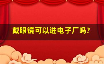 戴眼镜可以进电子厂吗?