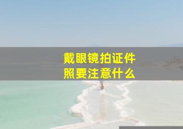 戴眼镜拍证件照要注意什么