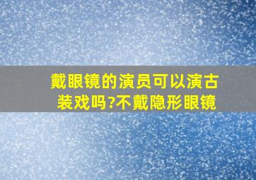 戴眼镜的演员可以演古装戏吗?不戴隐形眼镜。