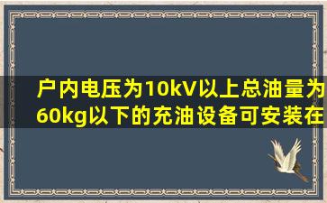 户内电压为10kV以上、总油量为60kg以下的充油设备,可安装在( )内。