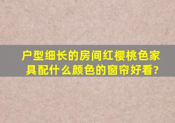 户型细长的房间红樱桃色家具配什么颜色的窗帘好看?