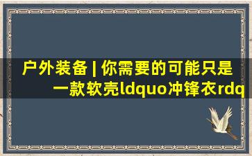 户外装备 | 你需要的可能只是一款软壳“冲锋衣”!(2023年4月) 