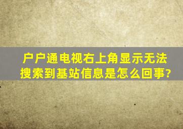 户户通,电视右上角显示无法搜索到基站信息是怎么回事?