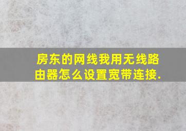 房东的网线我用无线路由器怎么设置宽带连接.