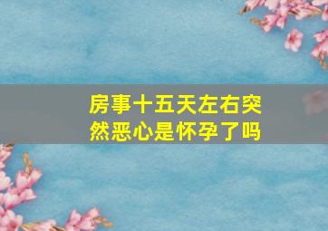 房事十五天左右突然恶心是怀孕了吗(