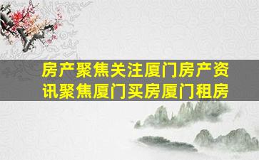 房产聚焦关注厦门房产资讯聚焦厦门买房、厦门租房