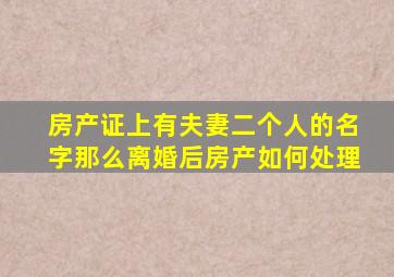 房产证上有夫妻二个人的名字,那么离婚后,房产如何处理