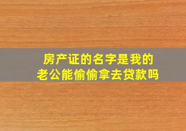 房产证的名字是我的,老公能偷偷拿去贷款吗