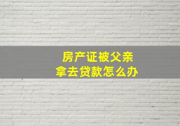 房产证被父亲拿去贷款怎么办